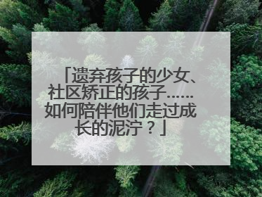 遗弃孩子的少女、社区矫正的孩子……如何陪伴他们走过成长的泥泞？