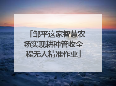 邹平这家智慧农场实现耕种管收全程无人精准作业