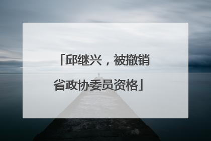 邱继兴，被撤销省政协委员资格