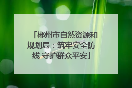 郴州市自然资源和规划局：筑牢安全防线 守护群众平安