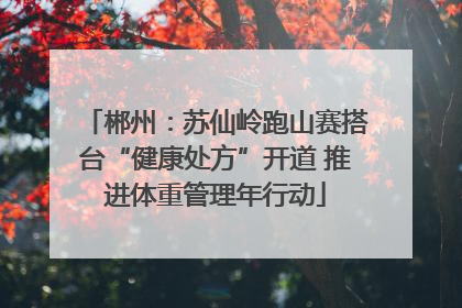 郴州：苏仙岭跑山赛搭台“健康处方”开道 推进体重管理年行动