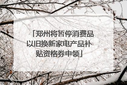 郑州将暂停消费品以旧换新家电产品补贴资格券申领