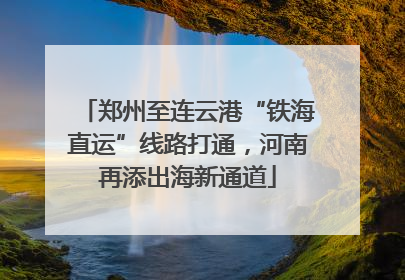 郑州至连云港“铁海直运”线路打通，河南再添出海新通道