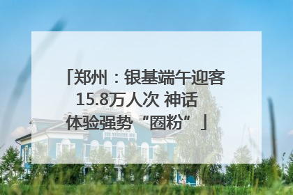 郑州：银基端午迎客15.8万人次 神话体验强势“圈粉”