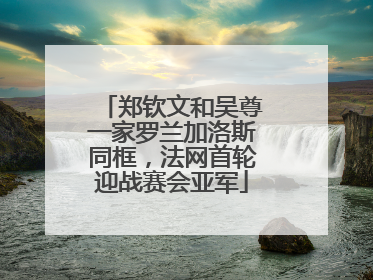 郑钦文和吴尊一家罗兰加洛斯同框，法网首轮迎战赛会亚军