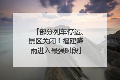 部分列车停运、景区关闭！福建降雨进入最强时段