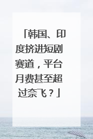 韩国、印度挤进短剧赛道，平台月费甚至超过奈飞？