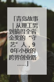 青岛故事｜从理工男到摘得全省金奖的“守艺”人，90年小伙的跨界创业路……