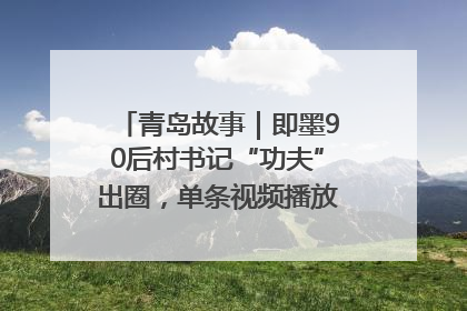 青岛故事｜即墨90后村书记“功夫”出圈，单条视频播放量过600万