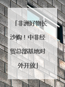 非洲好物长沙购！中非经贸总部基地对外开放
