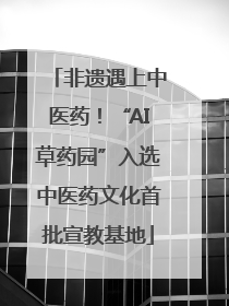 非遗遇上中医药！“AI草药园”入选中医药文化首批宣教基地