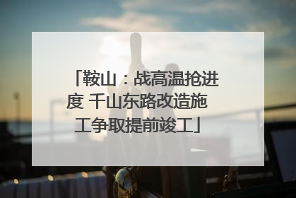 鞍山：战高温抢进度 千山东路改造施工争取提前竣工