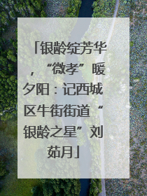 银龄绽芳华，“微孝”暖夕阳：记西城区牛街街道“银龄之星”刘茹月