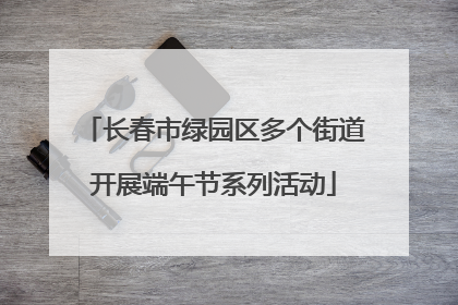 长春市绿园区多个街道开展端午节系列活动