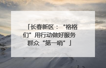 长春新区：“格格们”用行动做好服务群众“第一哨”