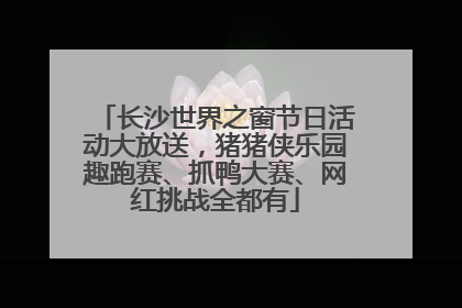长沙世界之窗节日活动大放送，猪猪侠乐园趣跑赛、抓鸭大赛、网红挑战全都有
