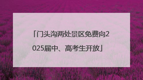 门头沟两处景区免费向2025届中、高考生开放