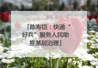 陈寿臣：快递“好兵”服务人民助推基层治理