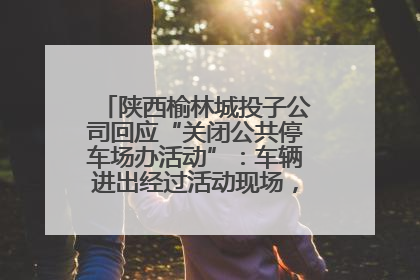 陕西榆林城投子公司回应“关闭公共停车场办活动”：车辆进出经过活动现场，为安全临时关闭