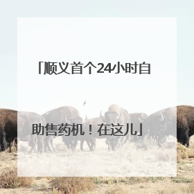 顺义首个24小时自助售药机！在这儿