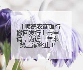顺德农商银行撤回发行上市申请，为近一年来第三家终止IPO银行