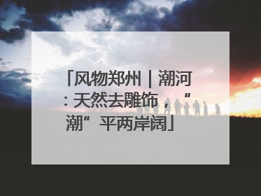 风物郑州｜潮河：天然去雕饰，“潮”平两岸阔