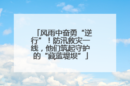 风雨中奋勇“逆行”！防汛救灾一线，他们筑起守护的“藏蓝堤坝”