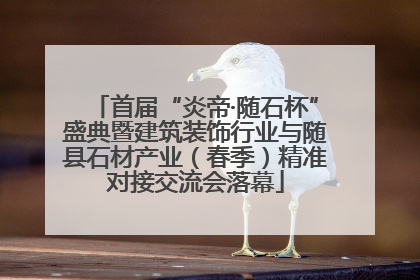 首届“炎帝·随石杯”盛典暨建筑装饰行业与随县石材产业（春季）精准对接交流会落幕