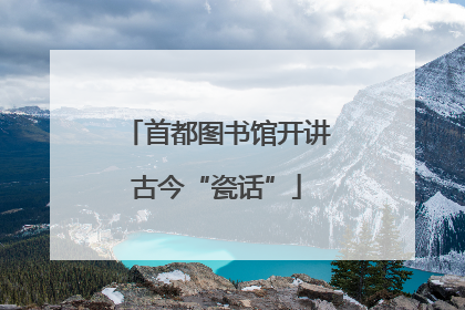 首都图书馆开讲古今“瓷话”