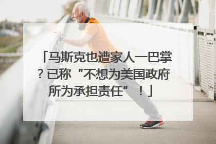 马斯克也遭家人一巴掌？已称“不想为美国政府所为承担责任”！