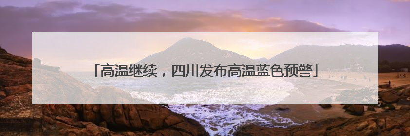 高温继续，四川发布高温蓝色预警