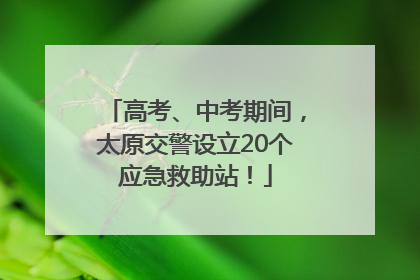 高考、中考期间，太原交警设立20个应急救助站！