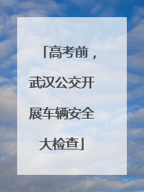 高考前，武汉公交开展车辆安全大检查