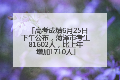 高考成绩6月25日下午公布，菏泽市考生81602人，比上年增加1710人