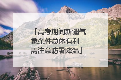 高考期间新疆气象条件总体有利 需注意防暑降温