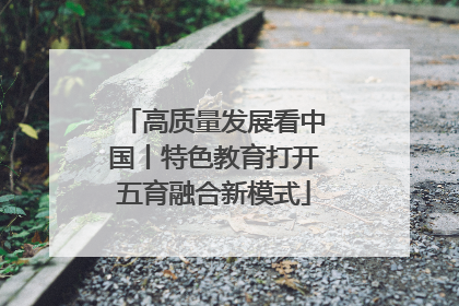 高质量发展看中国丨特色教育打开五育融合新模式