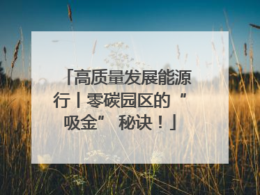 高质量发展能源行丨零碳园区的“吸金” 秘诀！