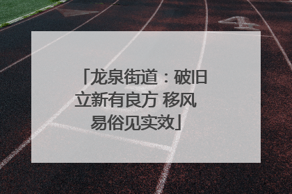 龙泉街道：破旧立新有良方 移风易俗见实效