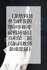 龙软科技参与建设的鄂尔多斯零碳机场项目亮相第三届民航科教创新成果展