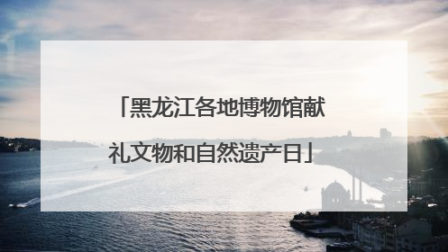 黑龙江各地博物馆献礼文物和自然遗产日