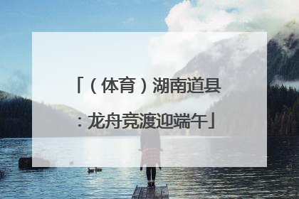 （体育）湖南道县：龙舟竞渡迎端午