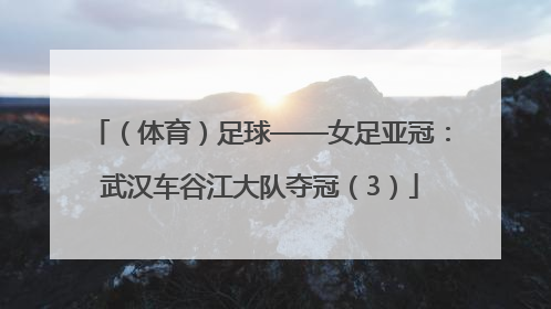 （体育）足球——女足亚冠：武汉车谷江大队夺冠（3）