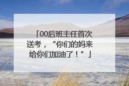 00后班主任首次送考，“你们的妈来给你们加油了！”