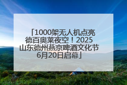 1000架无人机点亮德百奥莱夜空！2025山东德州燕京啤酒文化节6月20日启幕