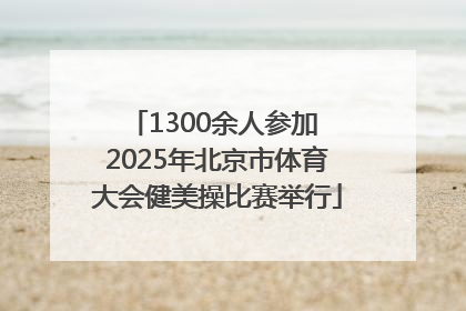 1300余人参加 2025年北京市体育大会健美操比赛举行