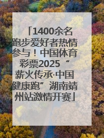 1400余名跑步爱好者热情参与！中国体育彩票2025“薪火传承·中国健康跑”湖南靖州站激情开赛