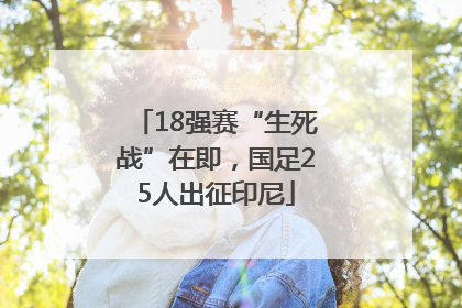 18强赛“生死战”在即，国足25人出征印尼