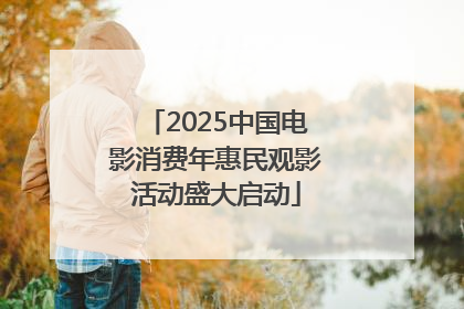 2025中国电影消费年惠民观影活动盛大启动