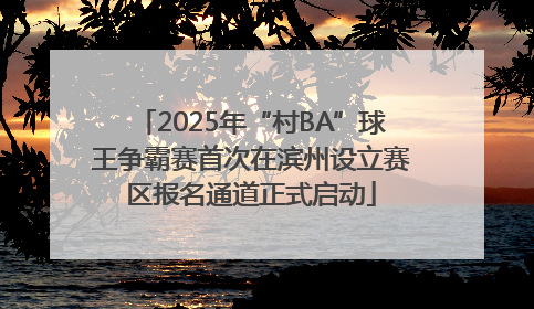 2025年“村BA”球王争霸赛首次在滨州设立赛区报名通道正式启动