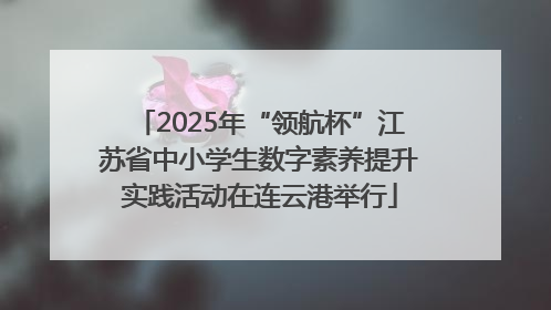 2025年“领航杯”江苏省中小学生数字素养提升实践活动在连云港举行